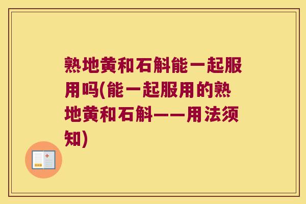 熟地黄和石斛能一起服用吗(能一起服用的熟地黄和石斛——用法须知)