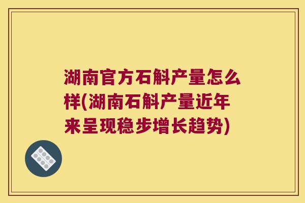 湖南官方石斛产量怎么样(湖南石斛产量近年来呈现稳步增长趋势)