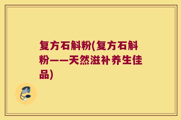 复方石斛粉(复方石斛粉——天然滋补养生佳品)
