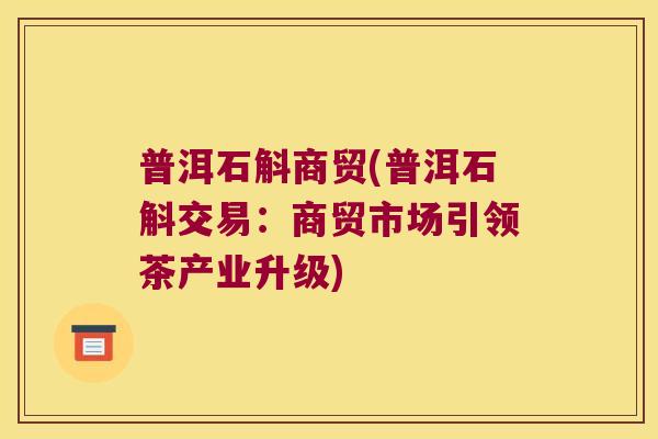 普洱石斛商贸(普洱石斛交易：商贸市场引领茶产业升级)