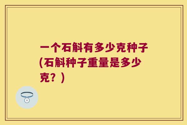 一个石斛有多少克种子(石斛种子重量是多少克？)