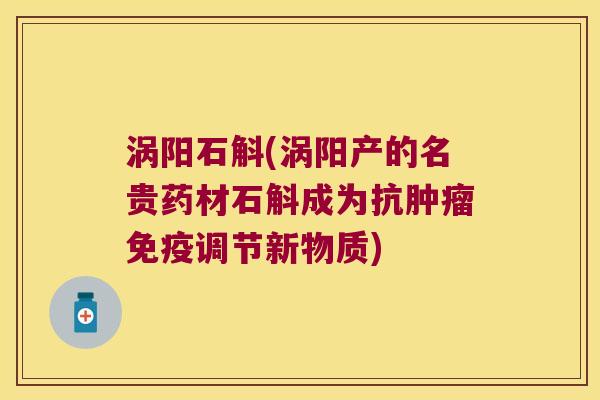 涡阳石斛(涡阳产的名贵药材石斛成为抗肿瘤免疫调节新物质)