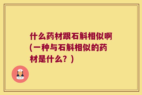 什么药材跟石斛相似啊(一种与石斛相似的药材是什么？)