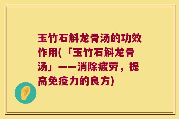 玉竹石斛龙骨汤的功效作用(「玉竹石斛龙骨汤」——消除疲劳，提高免疫力的良方)