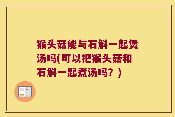 猴头菇能与石斛一起煲汤吗(可以把猴头菇和石斛一起煮汤吗？)