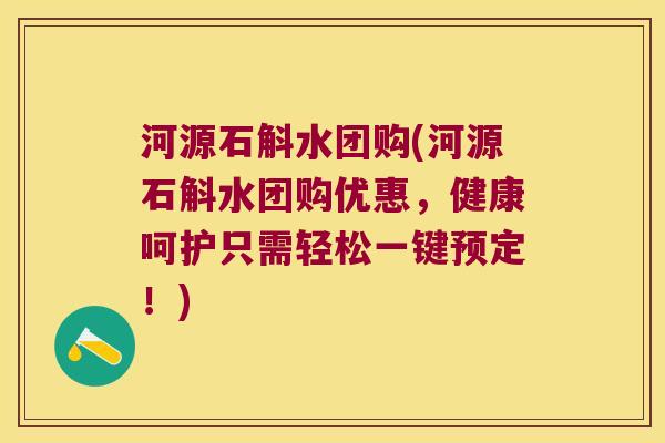 河源石斛水团购(河源石斛水团购优惠，健康呵护只需轻松一键预定！)