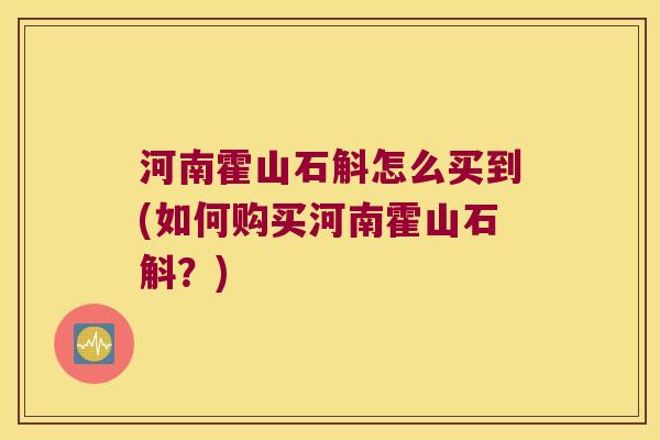 河南霍山石斛怎么买到(如何购买河南霍山石斛？)