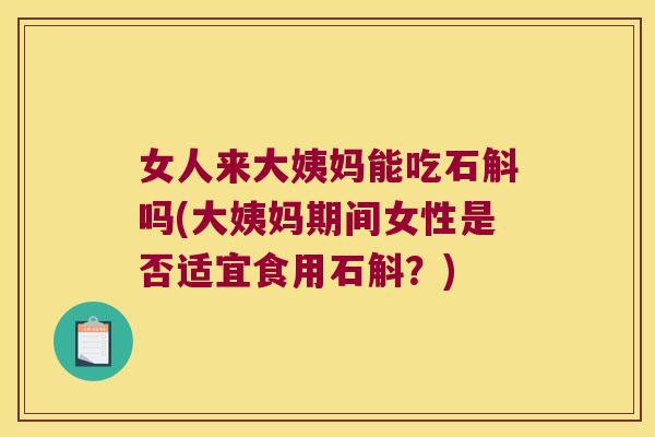 女人来大姨妈能吃石斛吗(大姨妈期间女性是否适宜食用石斛？)