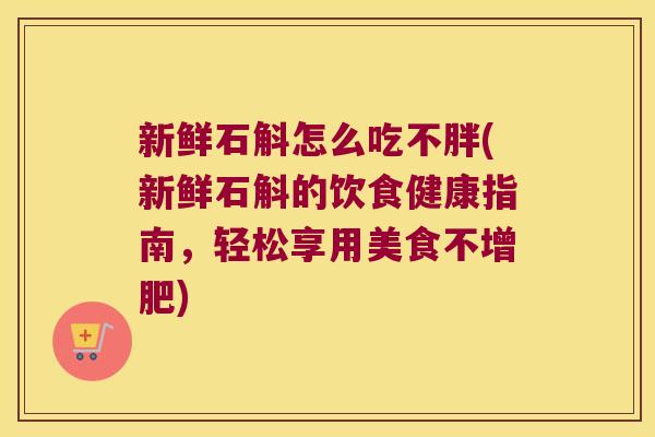 新鲜石斛怎么吃不胖(新鲜石斛的饮食健康指南，轻松享用美食不增肥)