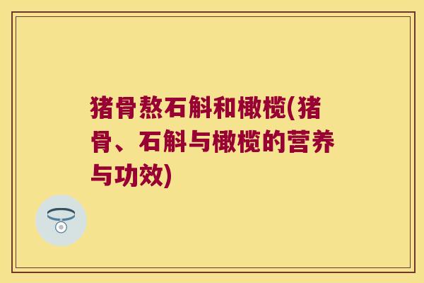 猪骨熬石斛和橄榄(猪骨、石斛与橄榄的营养与功效)
