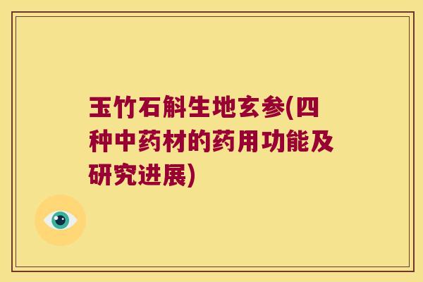玉竹石斛生地玄参(四种中药材的药用功能及研究进展)