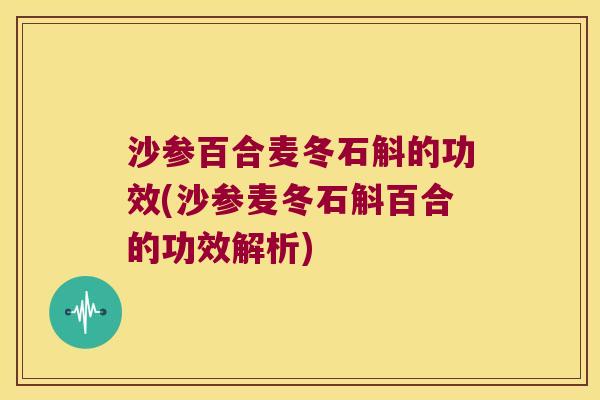 沙参百合麦冬石斛的功效(沙参麦冬石斛百合的功效解析)