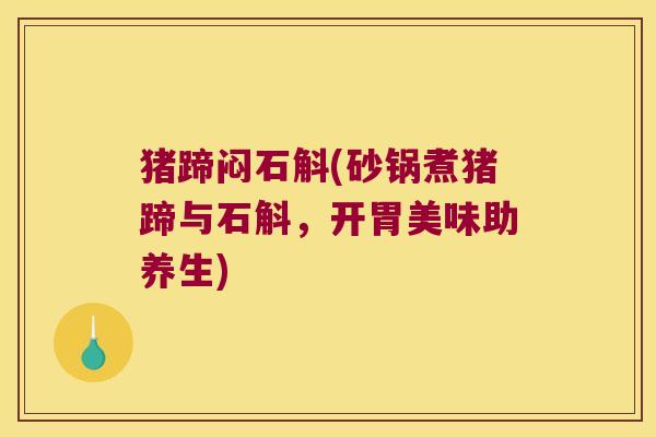 猪蹄闷石斛(砂锅煮猪蹄与石斛，开胃美味助养生)
