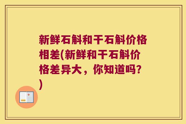 新鲜石斛和干石斛价格相差(新鲜和干石斛价格差异大，你知道吗？)