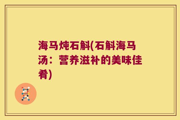 海马炖石斛(石斛海马汤：营养滋补的美味佳肴)