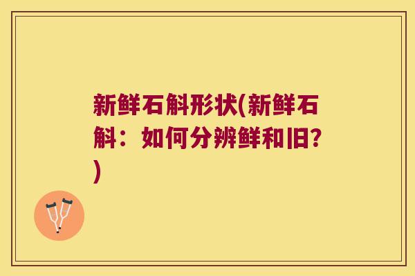 新鲜石斛形状(新鲜石斛：如何分辨鲜和旧？)