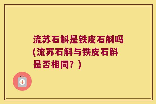 流苏石斛是铁皮石斛吗(流苏石斛与铁皮石斛是否相同？)