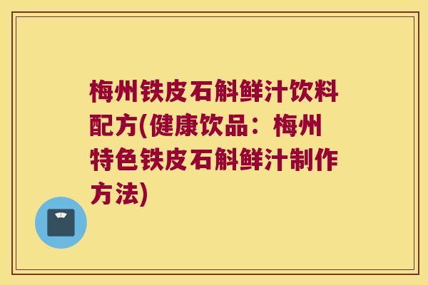 梅州铁皮石斛鲜汁饮料配方(健康饮品：梅州特色铁皮石斛鲜汁制作方法)