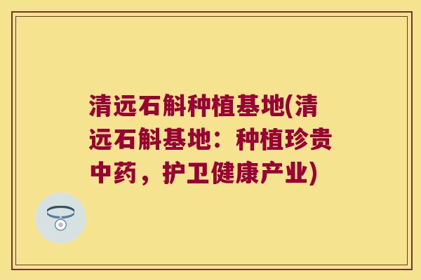 清远石斛种植基地(清远石斛基地：种植珍贵中药，护卫健康产业)