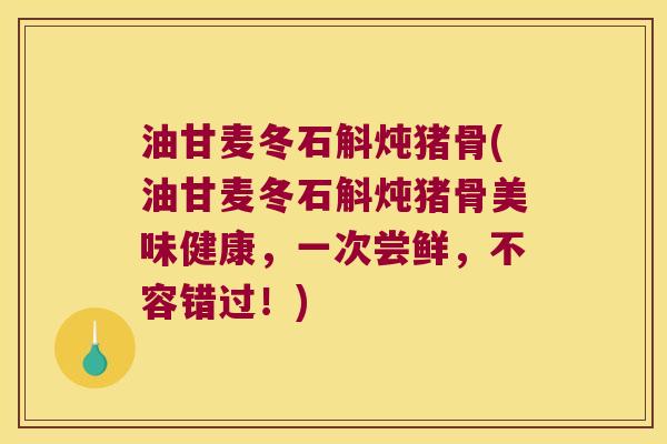 油甘麦冬石斛炖猪骨(油甘麦冬石斛炖猪骨美味健康，一次尝鲜，不容错过！)