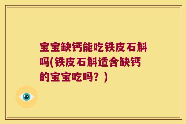 宝宝缺钙能吃铁皮石斛吗(铁皮石斛适合缺钙的宝宝吃吗？)