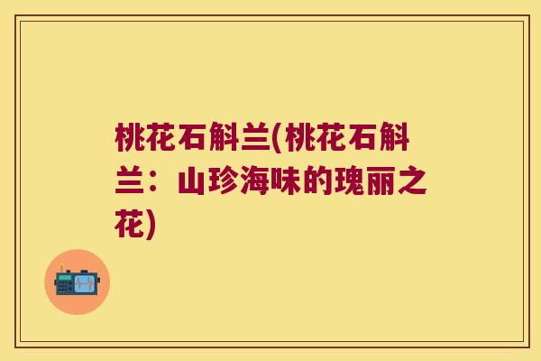 桃花石斛兰(桃花石斛兰：山珍海味的瑰丽之花)