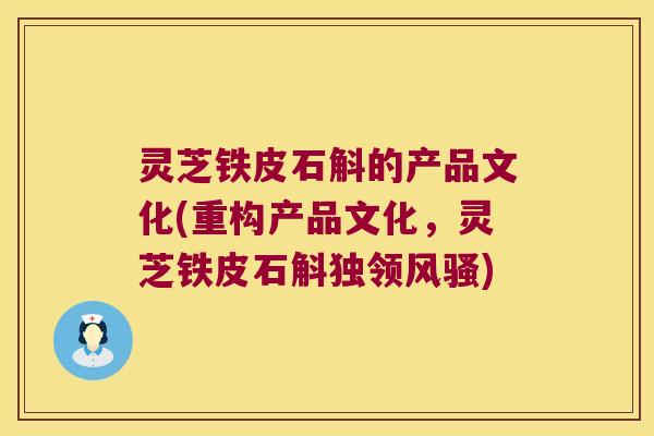 灵芝铁皮石斛的产品文化(重构产品文化，灵芝铁皮石斛独领风骚)