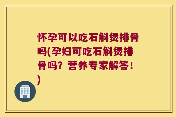 怀孕可以吃石斛煲排骨吗(孕妇可吃石斛煲排骨吗？营养专家解答！)