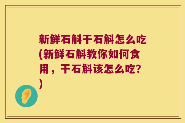 新鲜石斛干石斛怎么吃(新鲜石斛教你如何食用，干石斛该怎么吃？)