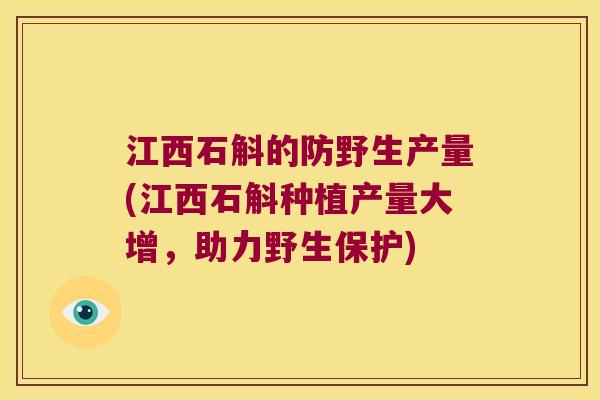 江西石斛的防野生产量(江西石斛种植产量大增，助力野生保护)