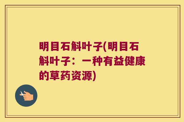 明目石斛叶子(明目石斛叶子：一种有益健康的草药资源)