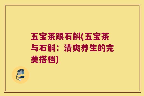 五宝茶跟石斛(五宝茶与石斛：清爽养生的完美搭档)