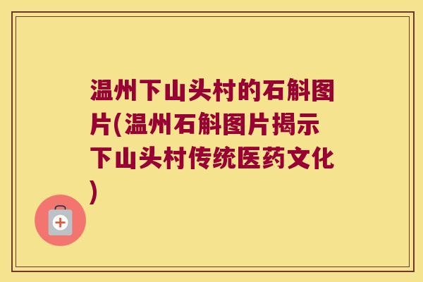 温州下山头村的石斛图片(温州石斛图片揭示下山头村传统医药文化)