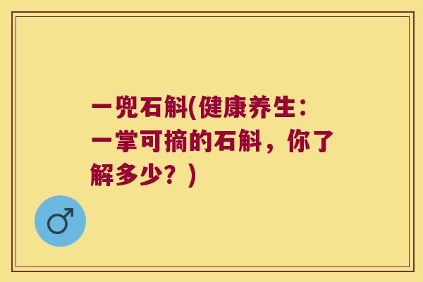 一兜石斛(健康养生:一掌可摘的石斛,你了解多少?) 一兜石斛(健康养生:一掌可摘的石斛,你了解多少?)