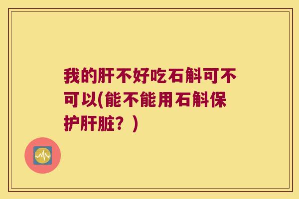 我的肝不好吃石斛可不可以(能不能用石斛保护肝脏？)