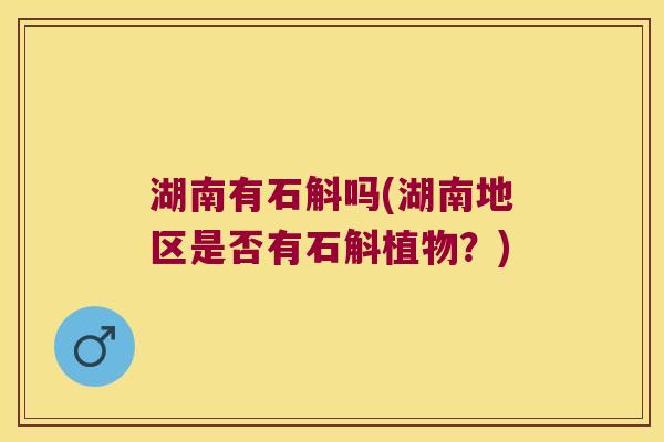 湖南有石斛吗(湖南地区是否有石斛植物？)