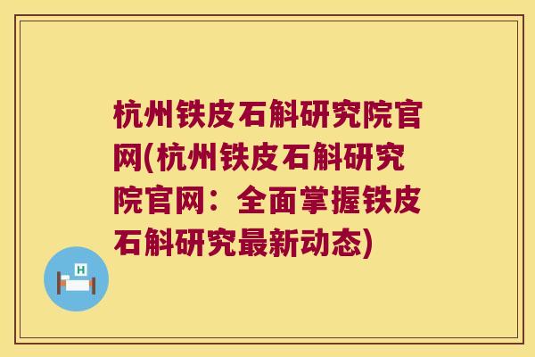 杭州铁皮石斛研究院官网(杭州铁皮石斛研究院官网：全面掌握铁皮石斛研究最新动态)
