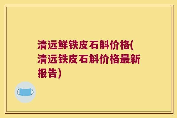 清远鲜铁皮石斛价格(清远铁皮石斛价格最新报告)