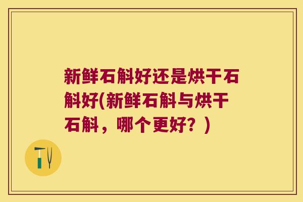 新鲜石斛好还是烘干石斛好(新鲜石斛与烘干石斛，哪个更好？)