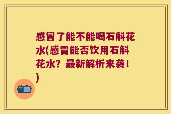 感冒了能不能喝石斛花水(感冒能否饮用石斛花水？最新解析来袭！)
