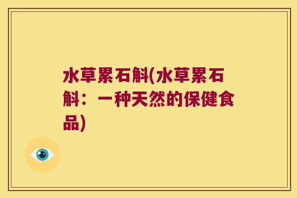 水草累石斛(水草累石斛：一种天然的保健食品)