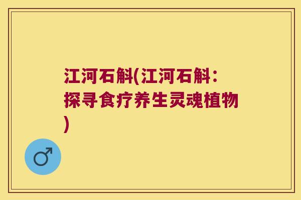 江河石斛(江河石斛:探寻食疗养生灵魂植物) 江河石斛(江河石斛:探寻食疗养生灵魂植物)
