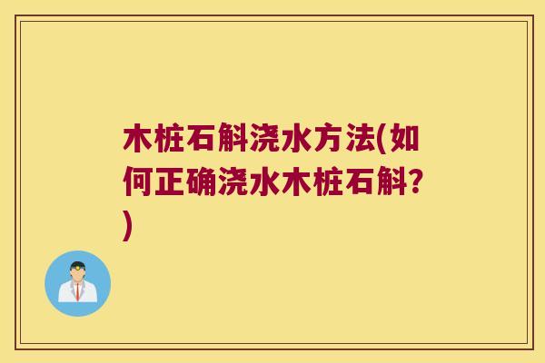木桩石斛浇水方法(如何正确浇水木桩石斛?) 木桩石斛浇水方法(如何正确浇水木桩石斛?)