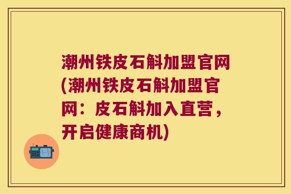 潮州铁皮石斛加盟官网(潮州铁皮石斛加盟官网：皮石斛加入直营，开启健康商机)