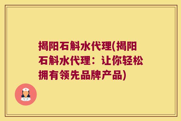 揭阳石斛水代理(揭阳石斛水代理:让你轻松拥有领先品牌产品) 揭阳石斛水代理(揭阳石斛水代理:让你轻松拥有领先品牌产品)