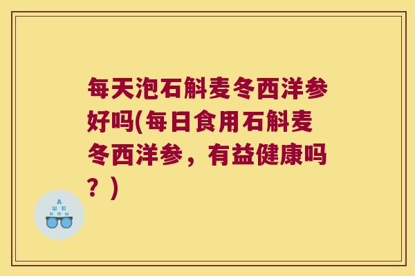 每天泡石斛麦冬西洋参好吗(每日食用石斛麦冬西洋参，有益健康吗？)