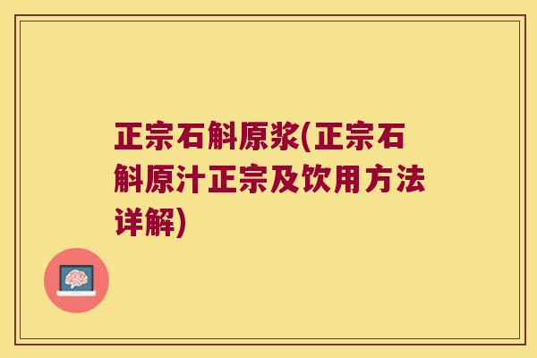 正宗石斛原浆(正宗石斛原汁正宗及饮用方法详解)