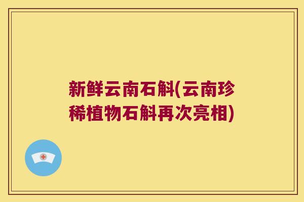 新鲜云南石斛(云南珍稀植物石斛再次亮相)