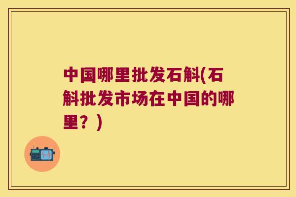 中国哪里批发石斛(石斛批发市场在中国的哪里？)