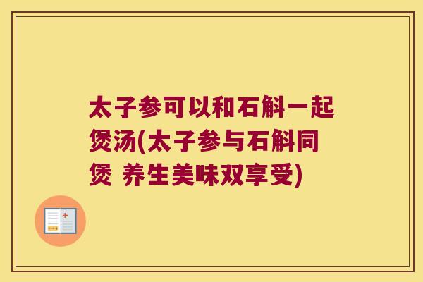 太子参可以和石斛一起煲汤(太子参与石斛同煲 养生美味双享受)